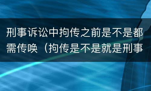 刑事诉讼中拘传之前是不是都需传唤（拘传是不是就是刑事传唤）