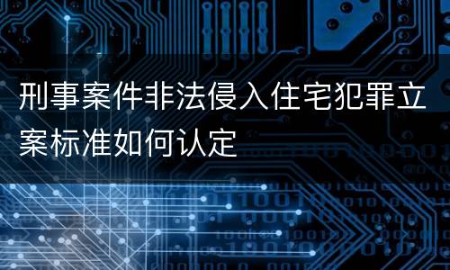 刑事案件非法侵入住宅犯罪立案标准如何认定
