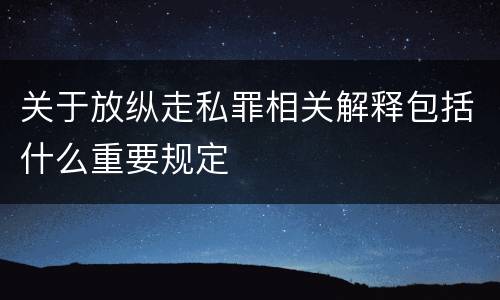 关于放纵走私罪相关解释包括什么重要规定