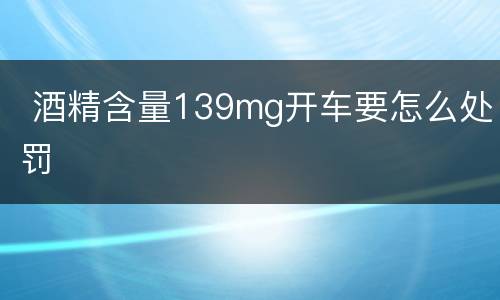  酒精含量139mg开车要怎么处罚