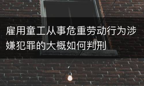 雇用童工从事危重劳动行为涉嫌犯罪的大概如何判刑