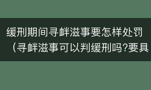 缓刑期间寻衅滋事要怎样处罚（寻衅滋事可以判缓刑吗?要具备哪些条件）