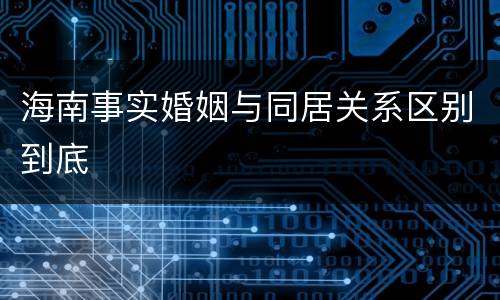 海南事实婚姻与同居关系区别到底