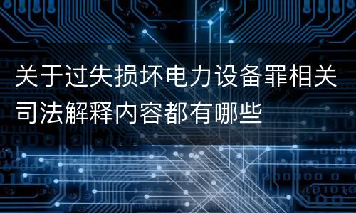 关于过失损坏电力设备罪相关司法解释内容都有哪些