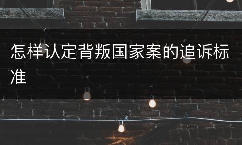 怎样认定背叛国家案的追诉标准