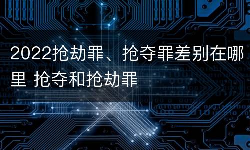 2022抢劫罪、抢夺罪差别在哪里 抢夺和抢劫罪