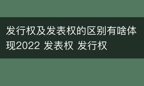 发行权及发表权的区别有啥体现2022 发表权 发行权