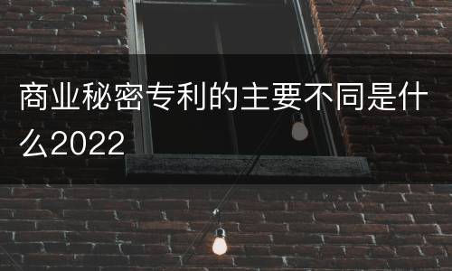 商业秘密专利的主要不同是什么2022