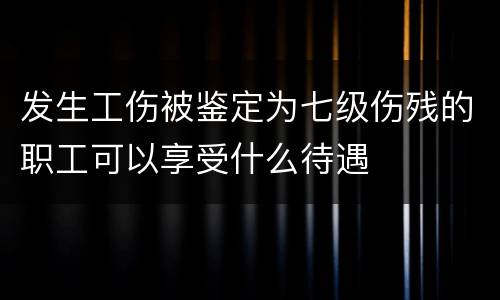 发生工伤被鉴定为七级伤残的职工可以享受什么待遇