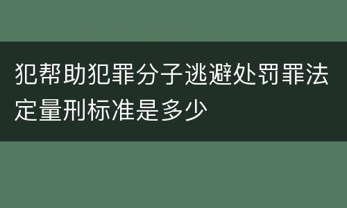 犯帮助犯罪分子逃避处罚罪法定量刑标准是多少