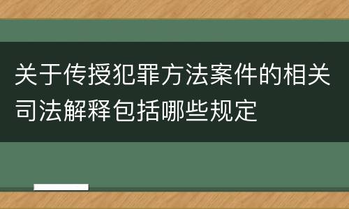 关于传授犯罪方法案件的相关司法解释包括哪些规定