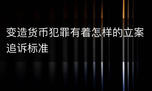 变造货币犯罪有着怎样的立案追诉标准