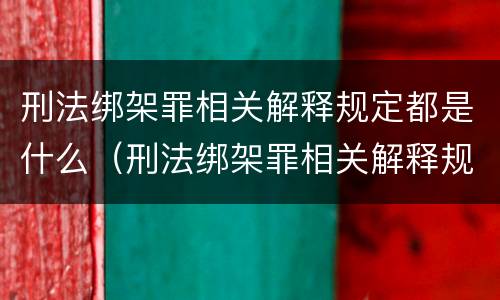 刑法绑架罪相关解释规定都是什么（刑法绑架罪相关解释规定都是什么罪名）