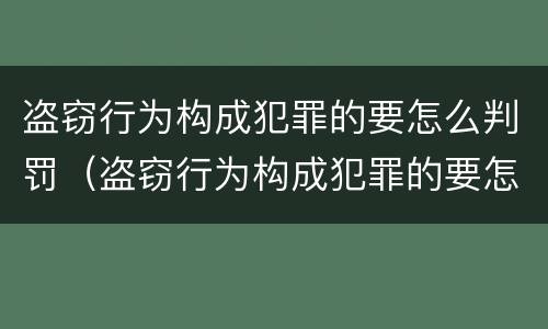 盗窃行为构成犯罪的要怎么判罚（盗窃行为构成犯罪的要怎么判罚呢）