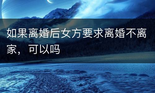 如果离婚后女方要求离婚不离家，可以吗