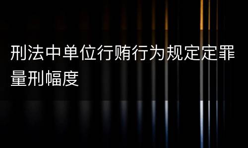 刑法中单位行贿行为规定定罪量刑幅度