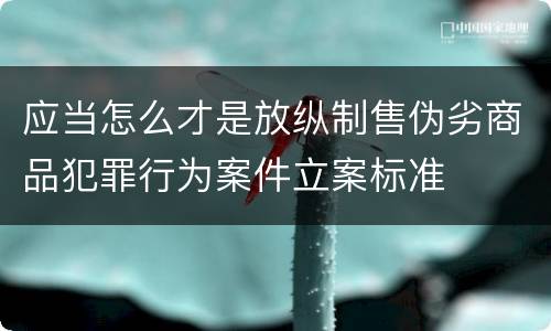 应当怎么才是放纵制售伪劣商品犯罪行为案件立案标准