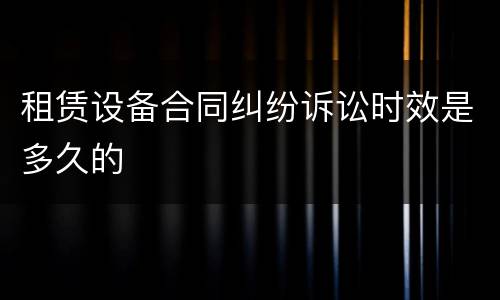 租赁设备合同纠纷诉讼时效是多久的