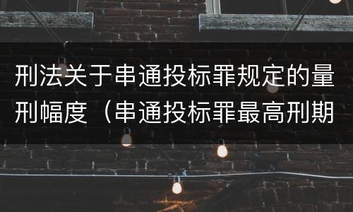 刑法关于串通投标罪规定的量刑幅度（串通投标罪最高刑期）