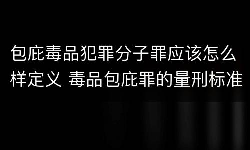 包庇毒品犯罪分子罪应该怎么样定义 毒品包庇罪的量刑标准