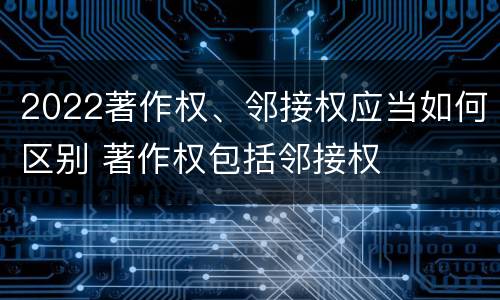 2022著作权、邻接权应当如何区别 著作权包括邻接权