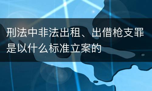 刑法中非法出租、出借枪支罪是以什么标准立案的