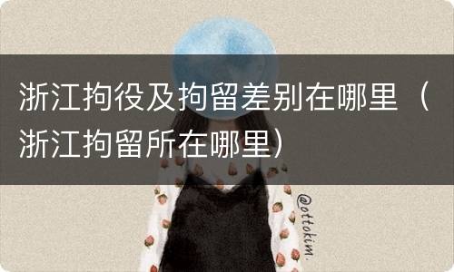 浙江拘役及拘留差别在哪里（浙江拘留所在哪里）