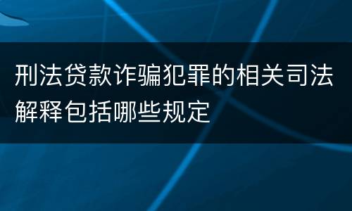 刑法贷款诈骗犯罪的相关司法解释包括哪些规定