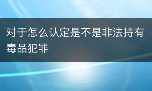 对于怎么认定是不是非法持有毒品犯罪