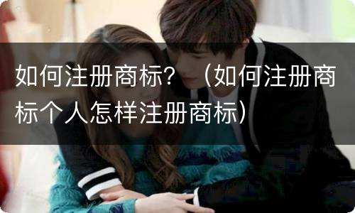 如何注册商标？（如何注册商标个人怎样注册商标）