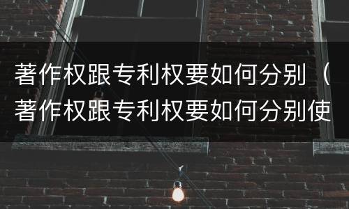 著作权跟专利权要如何分别（著作权跟专利权要如何分别使用）