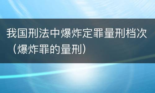我国刑法中爆炸定罪量刑档次（爆炸罪的量刑）