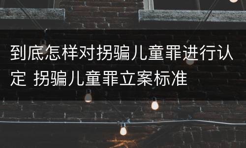 到底怎样对拐骗儿童罪进行认定 拐骗儿童罪立案标准