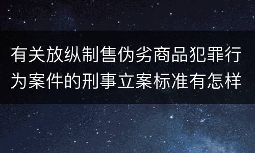有关放纵制售伪劣商品犯罪行为案件的刑事立案标准有怎样的规定