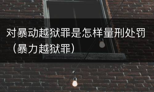 对暴动越狱罪是怎样量刑处罚（暴力越狱罪）
