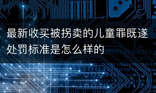 最新收买被拐卖的儿童罪既遂处罚标准是怎么样的