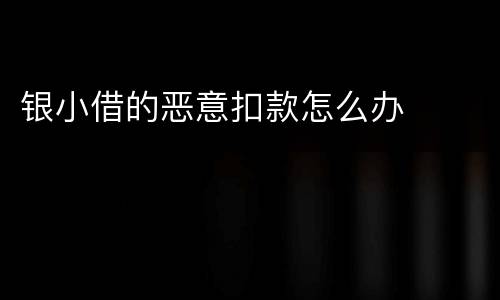 银小借的恶意扣款怎么办