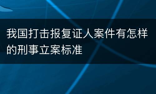 我国打击报复证人案件有怎样的刑事立案标准