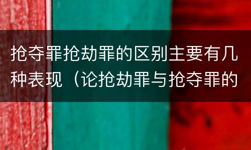 抢夺罪抢劫罪的区别主要有几种表现（论抢劫罪与抢夺罪的区别）