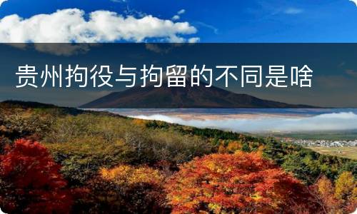 贵州拘役与拘留的不同是啥