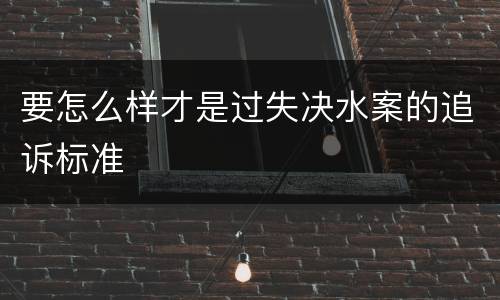 要怎么样才是过失决水案的追诉标准