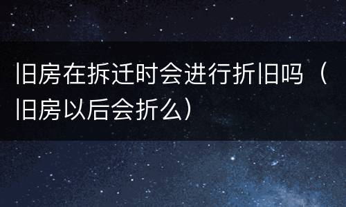旧房在拆迁时会进行折旧吗（旧房以后会折么）