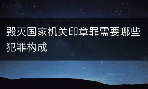 毁灭国家机关印章罪需要哪些犯罪构成