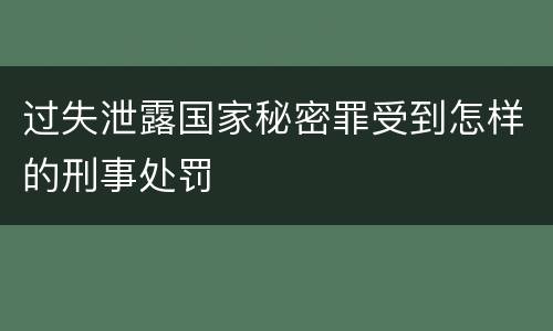 过失泄露国家秘密罪受到怎样的刑事处罚