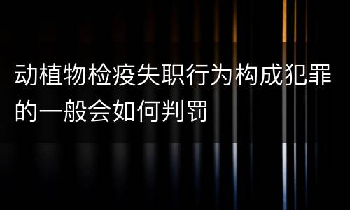 动植物检疫失职行为构成犯罪的一般会如何判罚