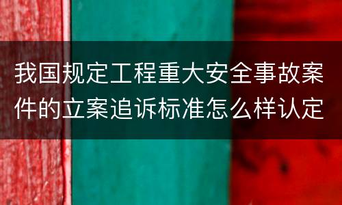 我国规定工程重大安全事故案件的立案追诉标准怎么样认定