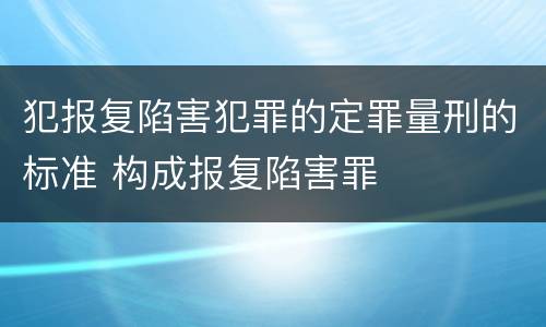 犯报复陷害犯罪的定罪量刑的标准 构成报复陷害罪