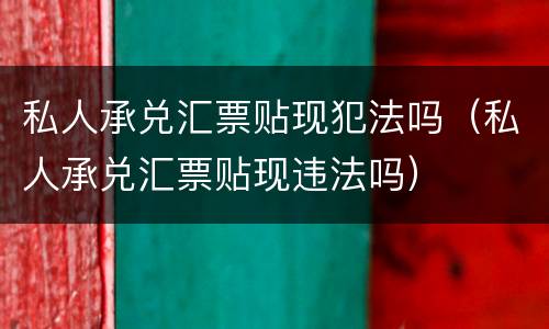 私人承兑汇票贴现犯法吗（私人承兑汇票贴现违法吗）