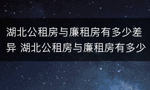 湖北公租房与廉租房有多少差异 湖北公租房与廉租房有多少差异和区别