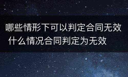 哪些情形下可以判定合同无效 什么情况合同判定为无效